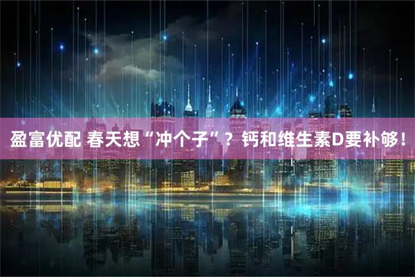 盈富优配 春天想“冲个子”？钙和维生素D要补够！