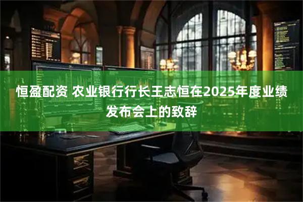 恒盈配资 农业银行行长王志恒在2025年度业绩发布会上的致辞