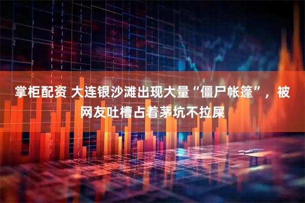 掌柜配资 大连银沙滩出现大量“僵尸帐篷”，被网友吐槽占着茅坑不拉屎