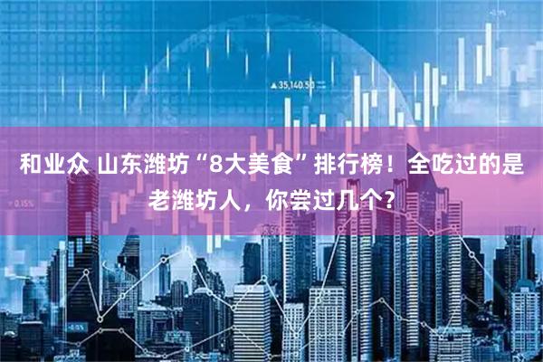 和业众 山东潍坊“8大美食”排行榜！全吃过的是老潍坊人，你尝过几个？