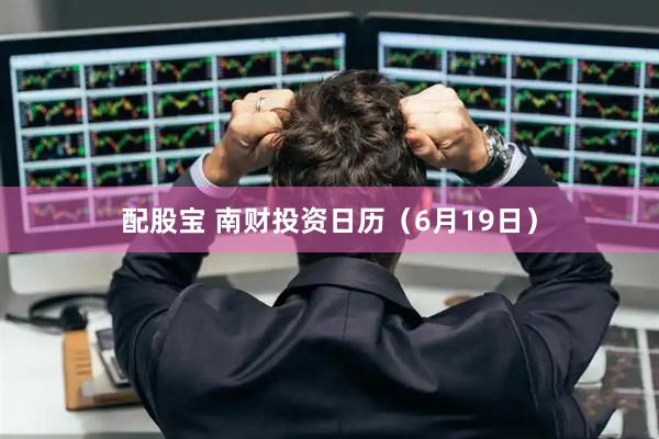 配股宝 南财投资日历（6月19日）