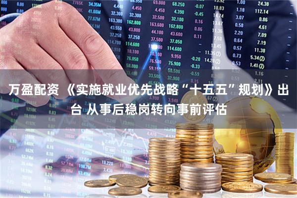 万盈配资 《实施就业优先战略“十五五”规划》出台 从事后稳岗转向事前评估