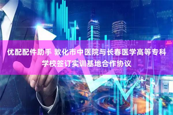 优配配件助手 敦化市中医院与长春医学高等专科学校签订实训基地合作协议